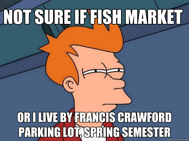 not sure if fish market or I live by francis crawford parking lot, spring semester  Futurama Fry