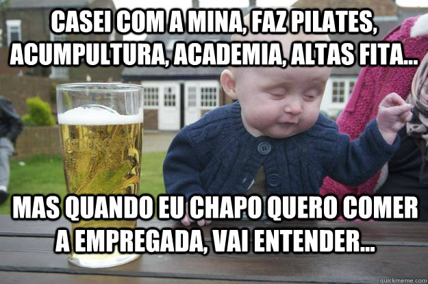 casei com a mina, faz pilates, acumpultura, academia, altas fita... mas quando eu chapo quero comer a empregada, vai entender...  drunk baby