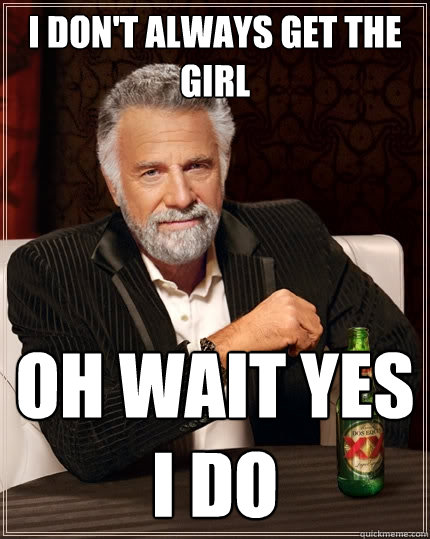 I don't always get the girl oh wait yes i do  The Most Interesting Man In The World