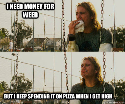 I need money for weed but I keep spending it on pizza when I get high  First World Stoner Problems