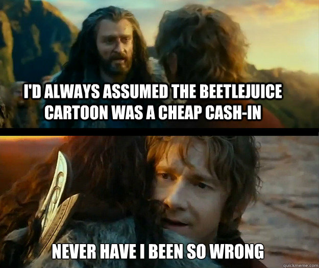 i'd always assumed the Beetlejuice cartoon was a cheap cash-in Never have I been so wrong - i'd always assumed the Beetlejuice cartoon was a cheap cash-in Never have I been so wrong  Sudden Change of Heart Thorin