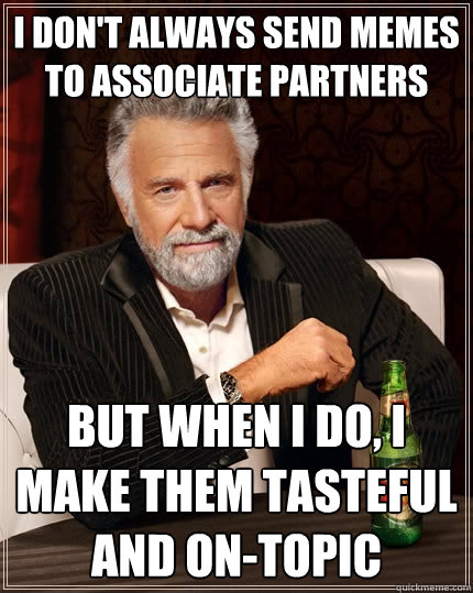 I don't always send memes to Associate Partners But when I do, I make them tasteful and on-topic - I don't always send memes to Associate Partners But when I do, I make them tasteful and on-topic  The Most Interesting Man In The World