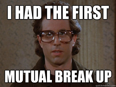 i had the first  mutual break up  Hipster Seinfeld