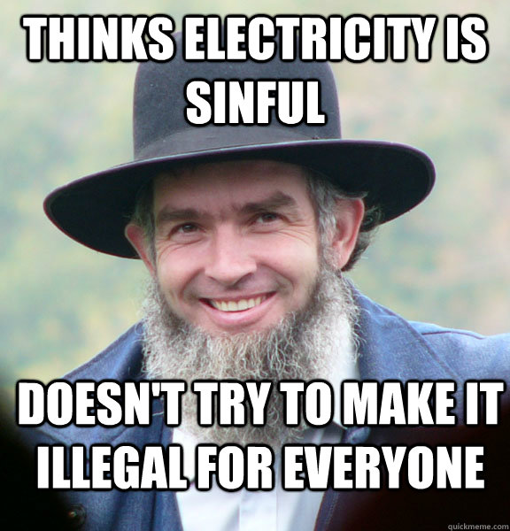 thinks electricity is sinful doesn't try to make it illegal for everyone  Good Guy Amish