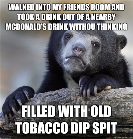 Walked into my friends room and took a drink out of a nearby McDonald's drink withou thinking Filled with Old tobacco dip spit - Walked into my friends room and took a drink out of a nearby McDonald's drink withou thinking Filled with Old tobacco dip spit  Confession Bear