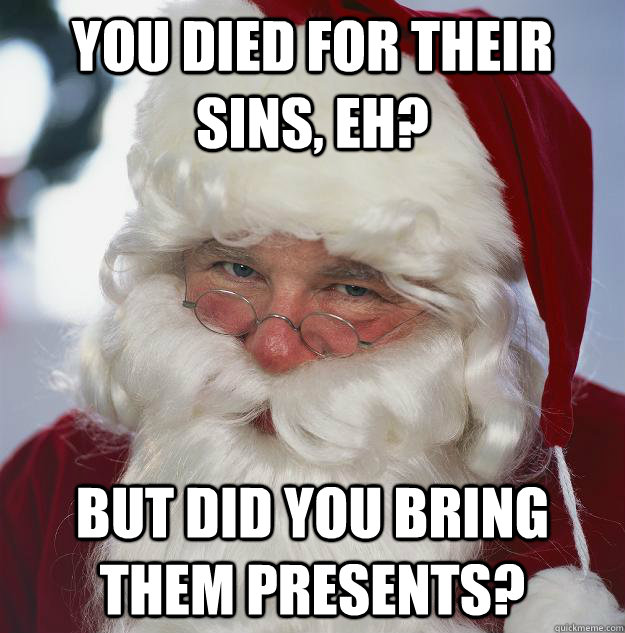 You died for their sins, eh? But did you bring them presents?  Scumbag Santa