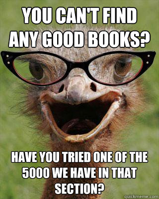 You can't find any good books? Have you tried one of the 5000 we have in that section? - You can't find any good books? Have you tried one of the 5000 we have in that section?  Judgmental Bookseller Ostrich