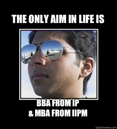 The only aim in life is BBA from IP 
& MBA from IIPM  Rich Delhi Boy