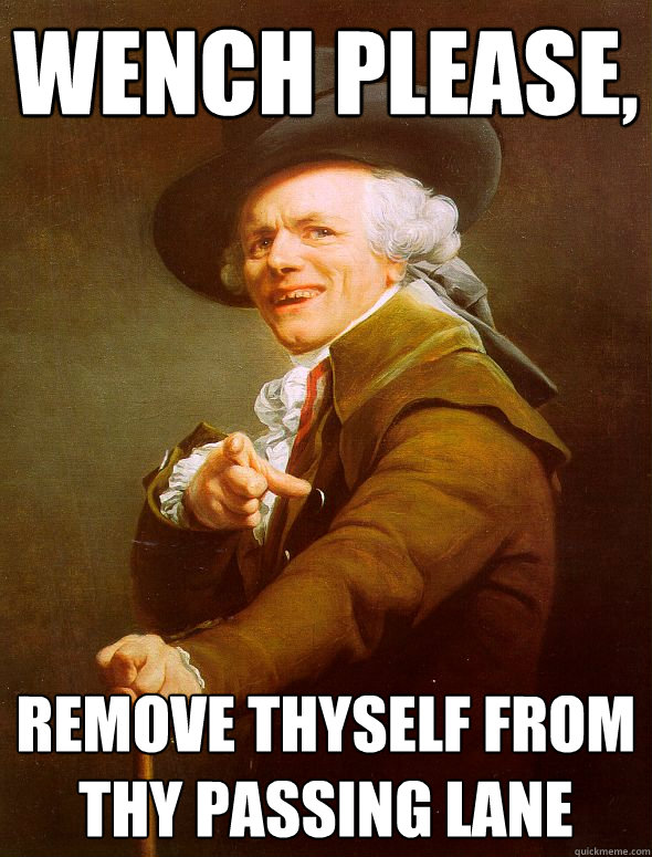 Wench please, Remove thyself from thy passing lane  Joseph Ducreux