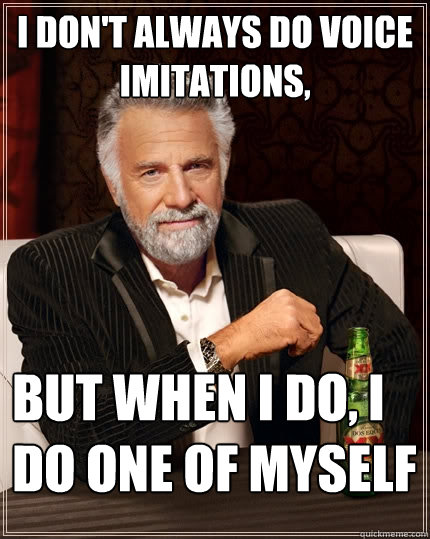 I don't always do voice imitations, But when i do, i do one of myself  The Most Interesting Man In The World