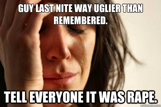 Guy last nite way uglier than remembered. tell everyone it was rape.  First World Problems