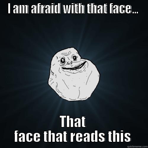 I AM AFRAID WITH THAT FACE... THAT FACE THAT READS THIS Forever Alone