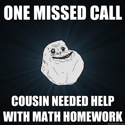 ONE MISSED CALL COUSIN NEEDED HELP WITH MATH HOMEWORK  Forever Alone