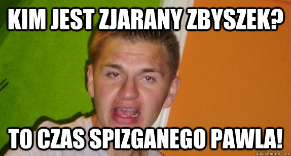 Kim jest zjarany zbyszek? To czas spizganego pawla! - Kim jest zjarany zbyszek? To czas spizganego pawla!  spizgany pawel