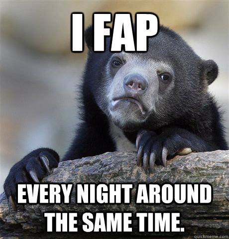 I fap every night around the same time.  - I fap every night around the same time.   Confession Bear