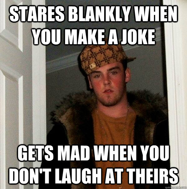 Stares blankly when you make a joke gets mad when you don't laugh at theirs  Scumbag Steve