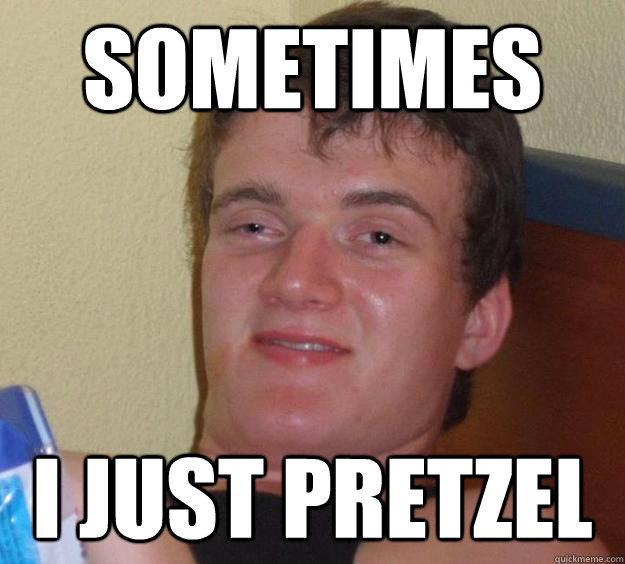 Sometimes i just pretzel  10 Guy