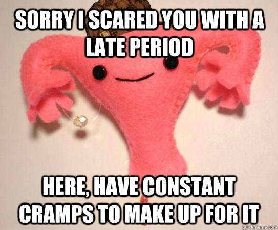 Sorry I scared you with a late period Here, have constant cramps to make up for it  Scumbag Uterus