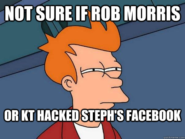 Not sure if rob morris or kt hacked steph's facebook  Futurama Fry