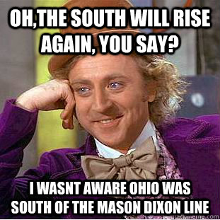 Oh,The south will rise again, you say? I wasnt aware Ohio was south of the mason dixon line  Condescending Wonka