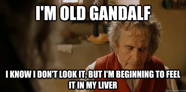 I'm old Gandalf I know I don't look it, but i'm beginning to feel it in my liver - I'm old Gandalf I know I don't look it, but i'm beginning to feel it in my liver  Old Bilbo