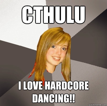 CTHULU I LOVE HARDCORE DANCING!!  Musically Oblivious 8th Grader