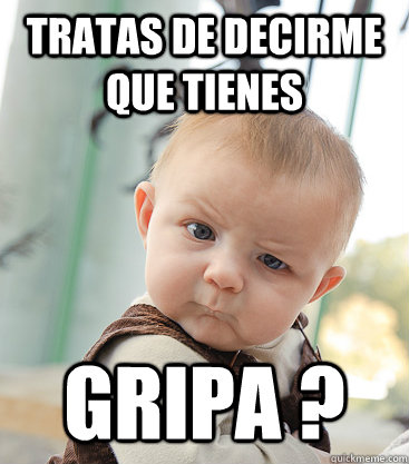 tratas de decirme que tienes  gripa ?  skeptical baby