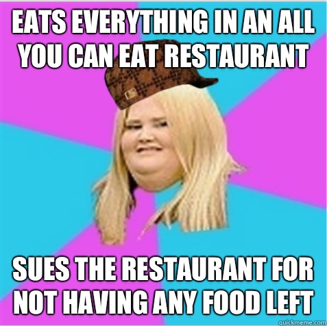 EATS EVERYTHING IN AN ALL YOU CAN EAT RESTAURANT  SUES THE RESTAURANT FOR NOT HAVING ANY FOOD LEFT  scumbag fat girl