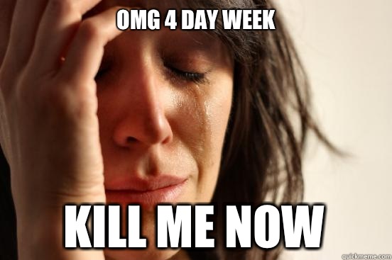 OMG 4 DAY WEEK KILL ME NOW  First World Problems