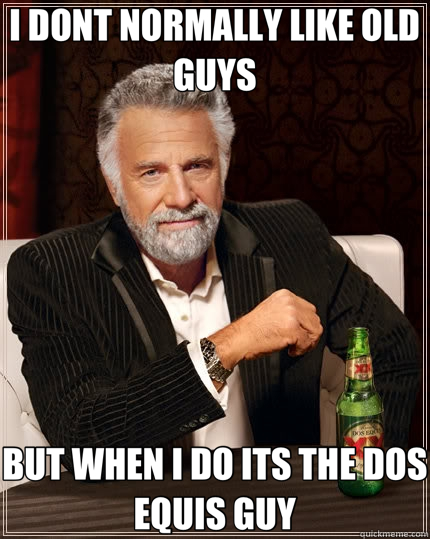 I DONT NORMALLY LIKE OLD GUYS BUT WHEN I DO ITS THE DOS EQUIS GUY  The Most Interesting Man In The World