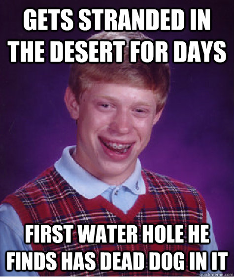 gets stranded in the desert for days first water hole he finds has dead dog in it - gets stranded in the desert for days first water hole he finds has dead dog in it  Bad Luck Brian