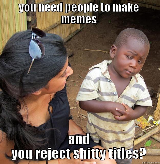 YOU NEED PEOPLE TO MAKE MEMES AND YOU REJECT SHITTY TITLES? Skeptical Third World Child