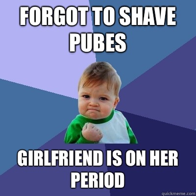 Forgot to shave pubes Girlfriend is on her period  Success Kid