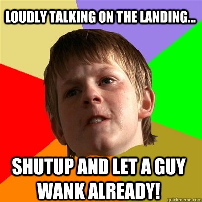 Loudly talking on the landing... Shutup and let a guy wank already!  Angry School Boy