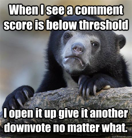 When I see a comment score is below threshold I open it up give it another downvote no matter what.  Confession Bear