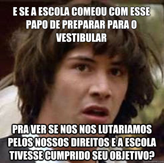 e se a escola começou com esse papo de preparar para o vestibular pra ver se nos nos lutariamos pelos nossos direitos e a escola tivesse cumprido seu objetivo?  conspiracy keanu