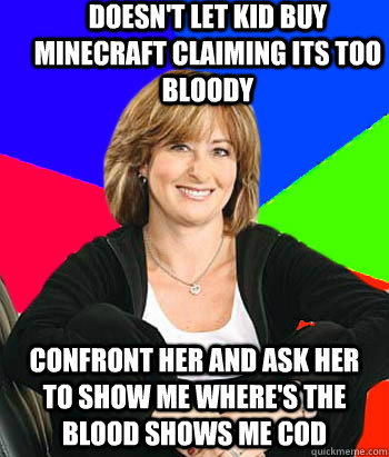 Doesn't let kid buy minecraft claiming its too bloody Confront her and ask her to show me where's the blood Shows me COD  Sheltering Suburban Mom