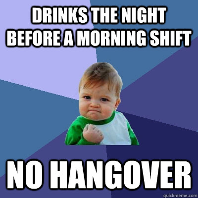 Drinks the night before a morning shift No hangover  Success Kid