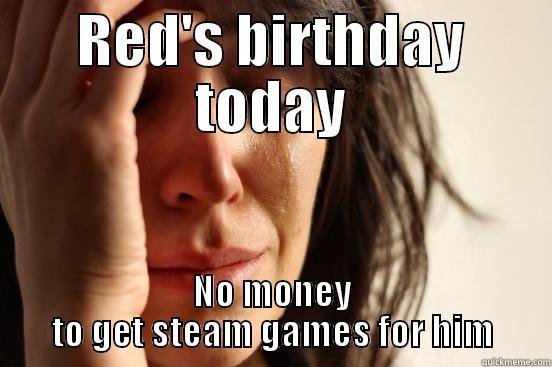 RED'S BIRTHDAY TODAY NO MONEY TO GET STEAM GAMES FOR HIM First World Problems