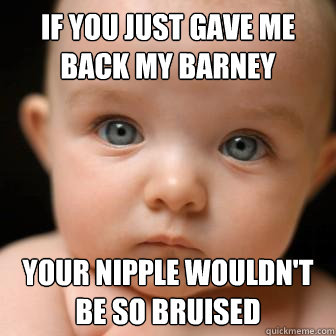 if you just gave me back my barney your nipple wouldn't be so bruised  Serious Baby