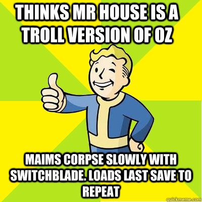 Thinks Mr house is a troll version of oz maims corpse slowly with switchblade. loads last save to repeat  Fallout new vegas