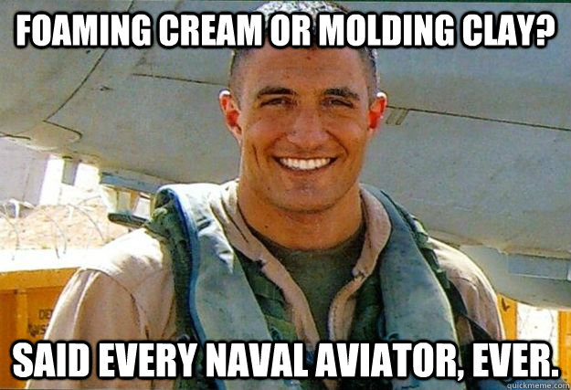 Foaming Cream or molding clay? Said every Naval Aviator, Ever. - Foaming Cream or molding clay? Said every Naval Aviator, Ever.  average aviator