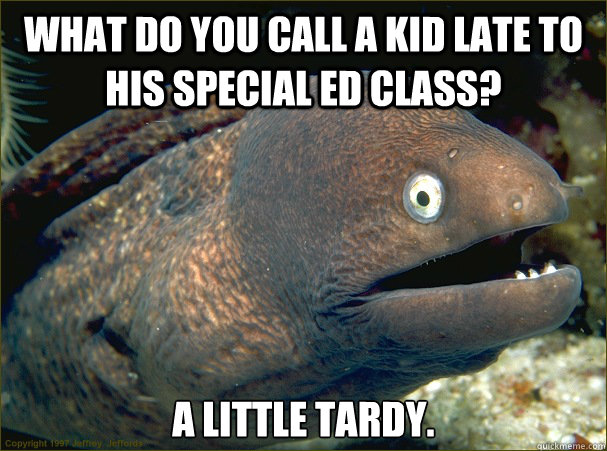 What do you call a kid late to his special ed class? A little tardy.  Bad Joke Eel