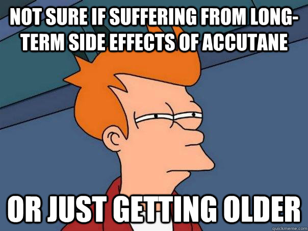 Not sure if suffering from long-term side effects of accutane Or just getting older - Not sure if suffering from long-term side effects of accutane Or just getting older  Futurama Fry