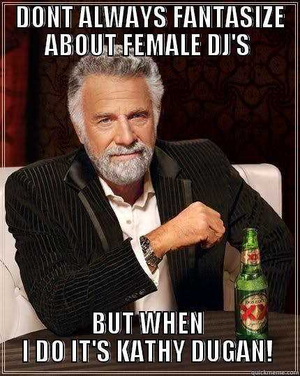 DO ME DUGAN! -  DONT ALWAYS FANTASIZE ABOUT FEMALE DJ'S BUT WHEN I DO IT'S KATHY DUGAN! The Most Interesting Man In The World