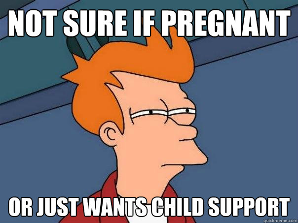 not sure if pregnant or just wants child support  Futurama Fry