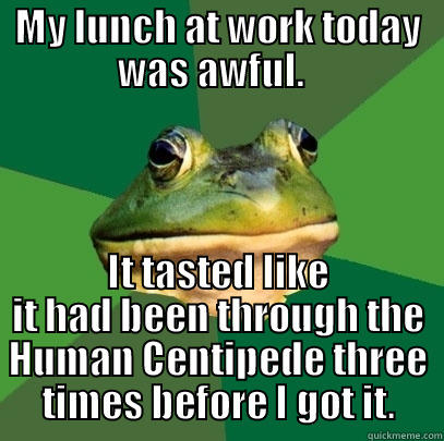 Bad Cook - MY LUNCH AT WORK TODAY WAS AWFUL.   IT TASTED LIKE IT HAD BEEN THROUGH THE HUMAN CENTIPEDE THREE TIMES BEFORE I GOT IT. Foul Bachelor Frog