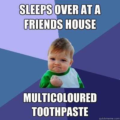 Sleeps over at a friends house  multicoloured toothpaste    Success Kid