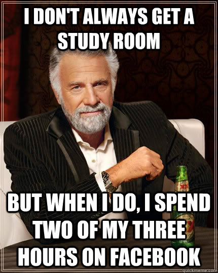 I don't always get a study room but when I do, I spend two of my three hours on facebook  The Most Interesting Man In The World