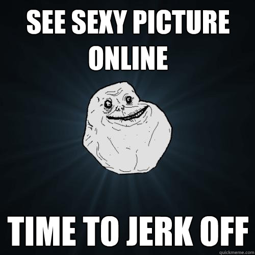 See sexy picture online time to jerk off  Forever Alone